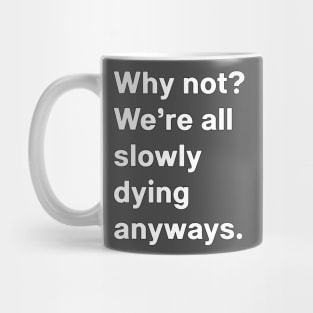 Why not, we're all slowly dying anyways Mug